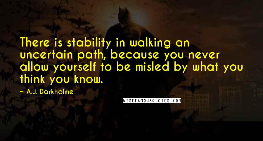 A.J. Darkholme Quotes: There is stability in walking an uncertain path, because you never allow yourself to be misled by what you think you know.