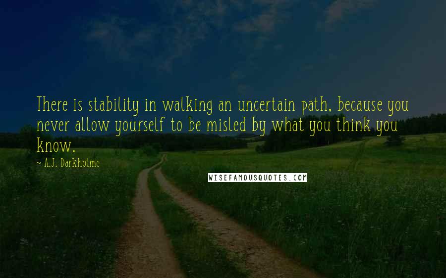 A.J. Darkholme Quotes: There is stability in walking an uncertain path, because you never allow yourself to be misled by what you think you know.