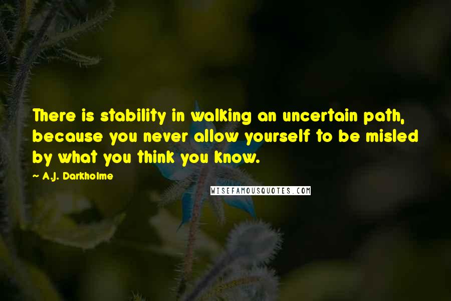 A.J. Darkholme Quotes: There is stability in walking an uncertain path, because you never allow yourself to be misled by what you think you know.