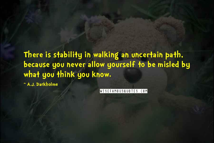 A.J. Darkholme Quotes: There is stability in walking an uncertain path, because you never allow yourself to be misled by what you think you know.