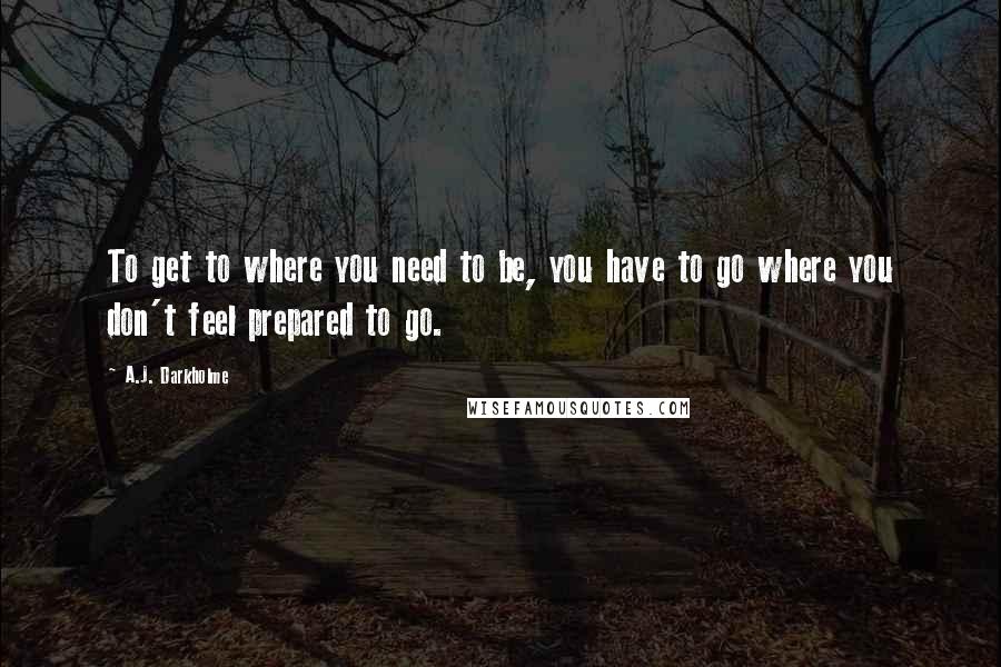 A.J. Darkholme Quotes: To get to where you need to be, you have to go where you don't feel prepared to go.