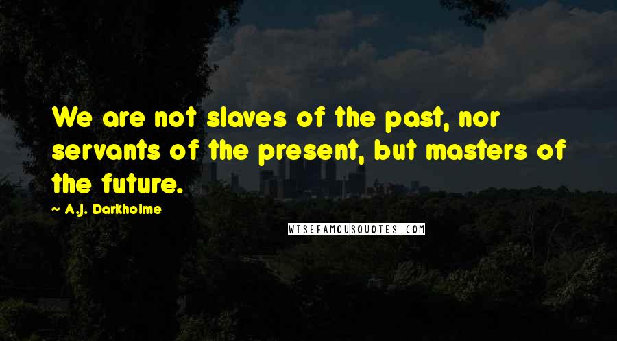 A.J. Darkholme Quotes: We are not slaves of the past, nor servants of the present, but masters of the future.