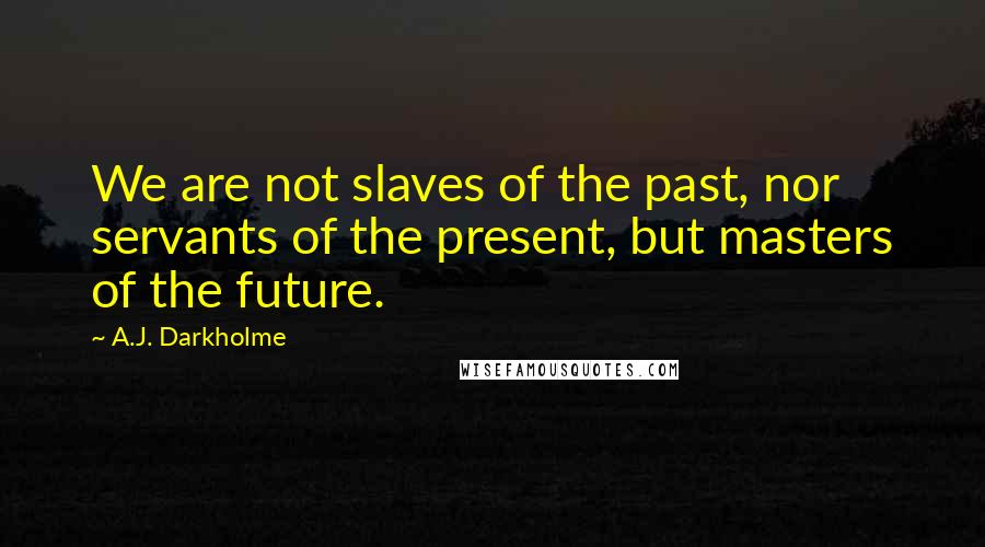A.J. Darkholme Quotes: We are not slaves of the past, nor servants of the present, but masters of the future.