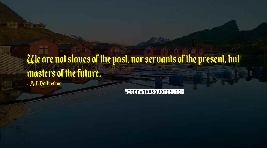 A.J. Darkholme Quotes: We are not slaves of the past, nor servants of the present, but masters of the future.