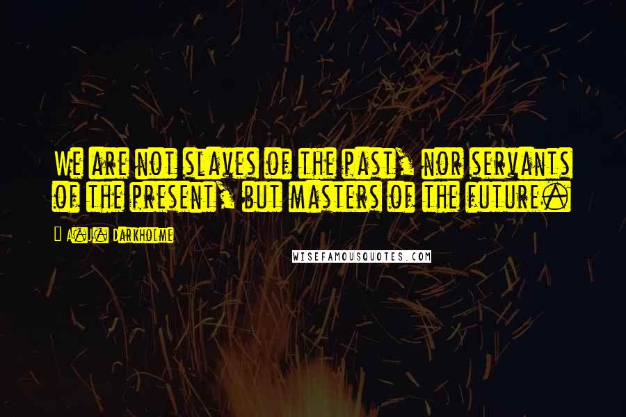A.J. Darkholme Quotes: We are not slaves of the past, nor servants of the present, but masters of the future.