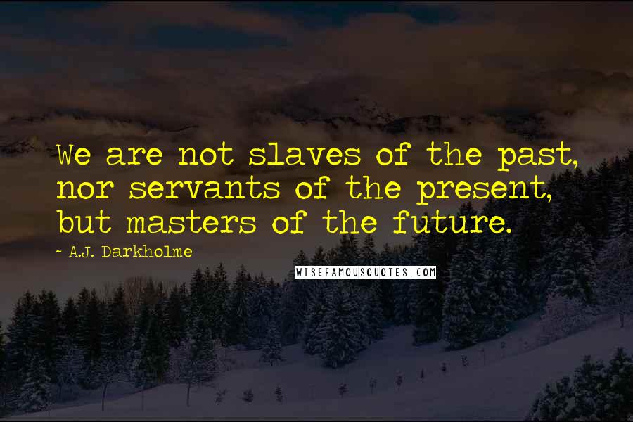 A.J. Darkholme Quotes: We are not slaves of the past, nor servants of the present, but masters of the future.