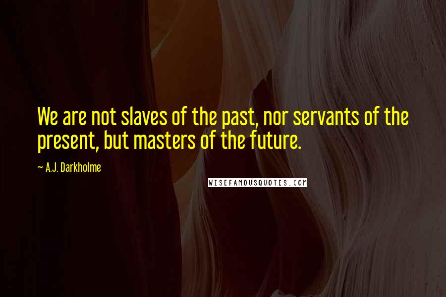 A.J. Darkholme Quotes: We are not slaves of the past, nor servants of the present, but masters of the future.