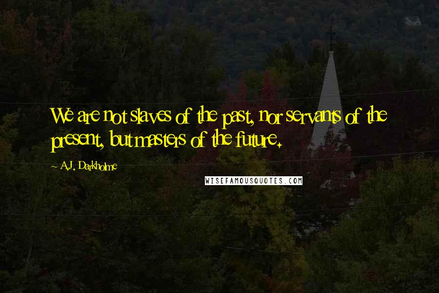 A.J. Darkholme Quotes: We are not slaves of the past, nor servants of the present, but masters of the future.