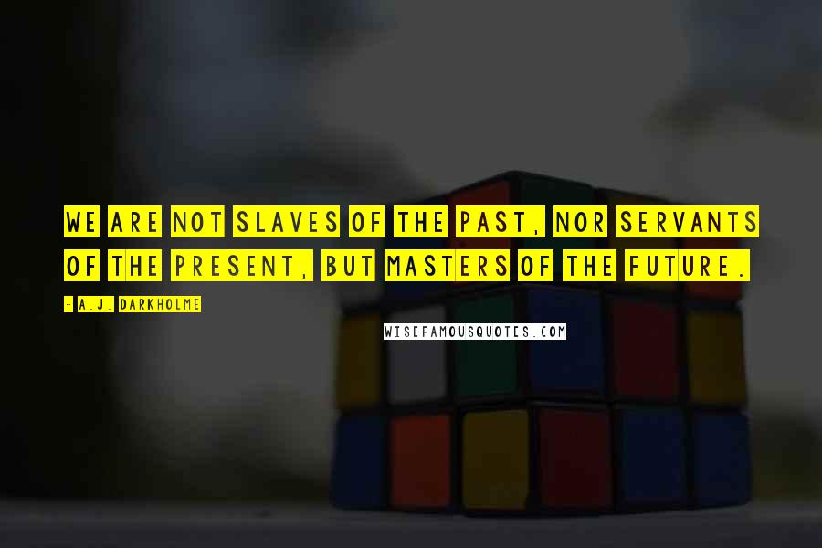 A.J. Darkholme Quotes: We are not slaves of the past, nor servants of the present, but masters of the future.