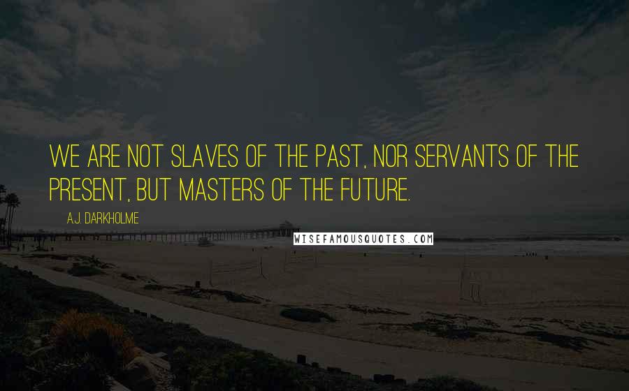 A.J. Darkholme Quotes: We are not slaves of the past, nor servants of the present, but masters of the future.