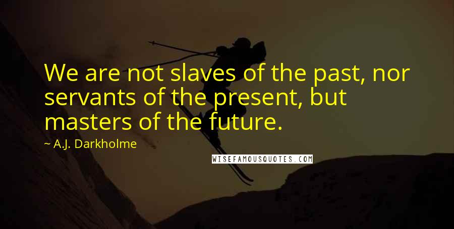 A.J. Darkholme Quotes: We are not slaves of the past, nor servants of the present, but masters of the future.