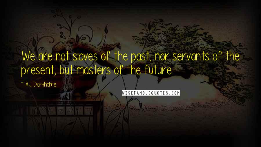 A.J. Darkholme Quotes: We are not slaves of the past, nor servants of the present, but masters of the future.