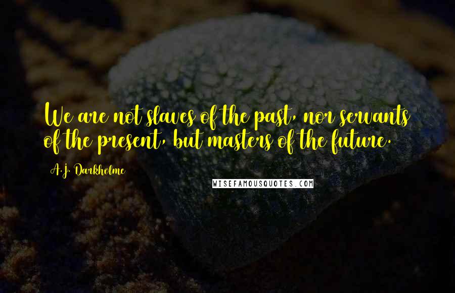 A.J. Darkholme Quotes: We are not slaves of the past, nor servants of the present, but masters of the future.