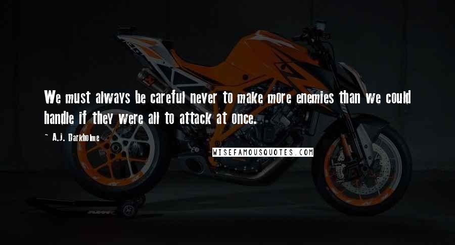 A.J. Darkholme Quotes: We must always be careful never to make more enemies than we could handle if they were all to attack at once.
