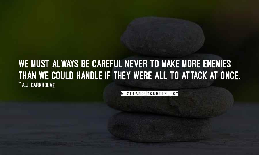 A.J. Darkholme Quotes: We must always be careful never to make more enemies than we could handle if they were all to attack at once.