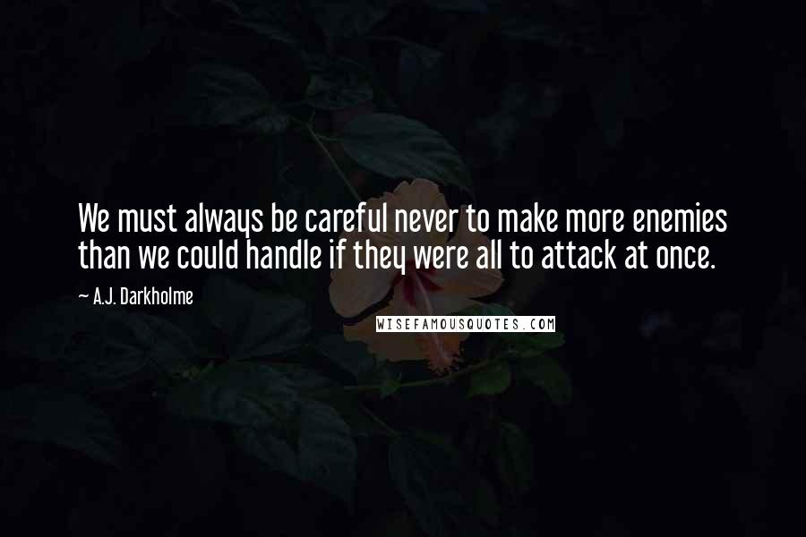 A.J. Darkholme Quotes: We must always be careful never to make more enemies than we could handle if they were all to attack at once.