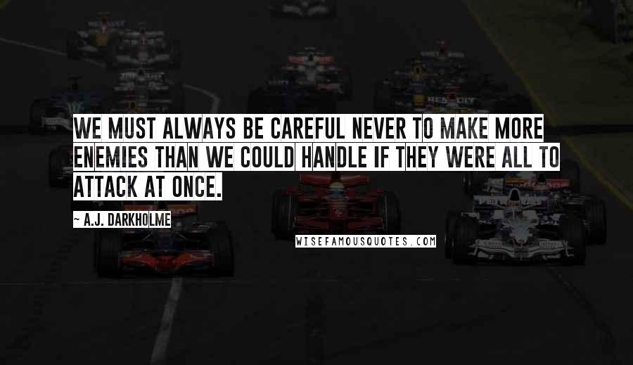 A.J. Darkholme Quotes: We must always be careful never to make more enemies than we could handle if they were all to attack at once.