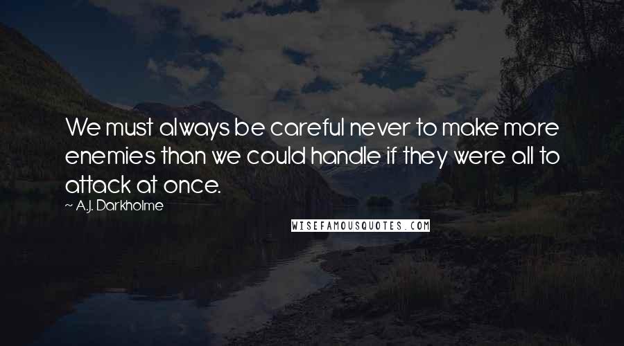A.J. Darkholme Quotes: We must always be careful never to make more enemies than we could handle if they were all to attack at once.
