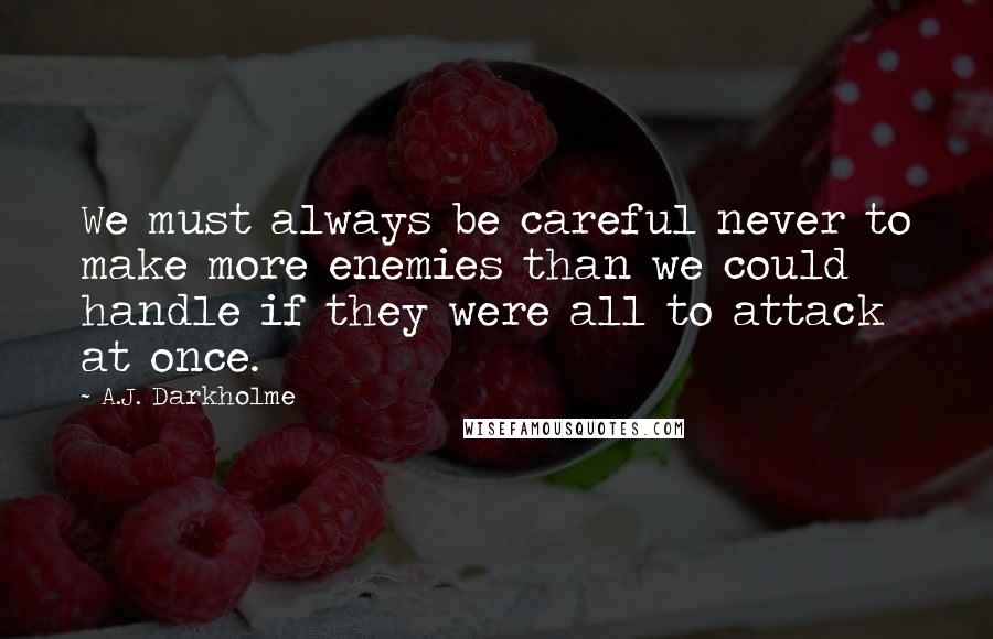 A.J. Darkholme Quotes: We must always be careful never to make more enemies than we could handle if they were all to attack at once.