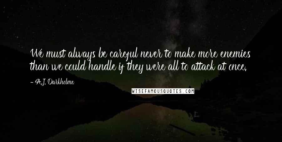 A.J. Darkholme Quotes: We must always be careful never to make more enemies than we could handle if they were all to attack at once.