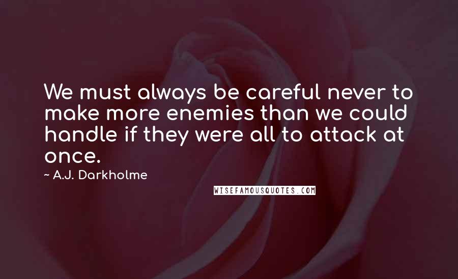 A.J. Darkholme Quotes: We must always be careful never to make more enemies than we could handle if they were all to attack at once.