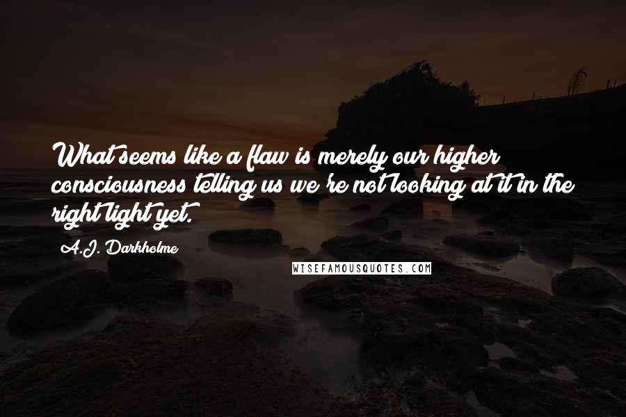 A.J. Darkholme Quotes: What seems like a flaw is merely our higher consciousness telling us we're not looking at it in the right light yet.