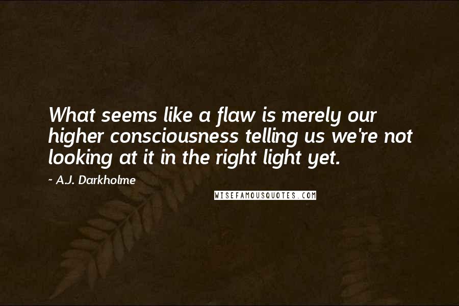 A.J. Darkholme Quotes: What seems like a flaw is merely our higher consciousness telling us we're not looking at it in the right light yet.