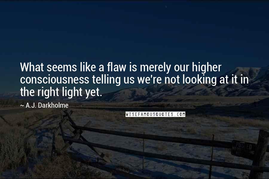 A.J. Darkholme Quotes: What seems like a flaw is merely our higher consciousness telling us we're not looking at it in the right light yet.