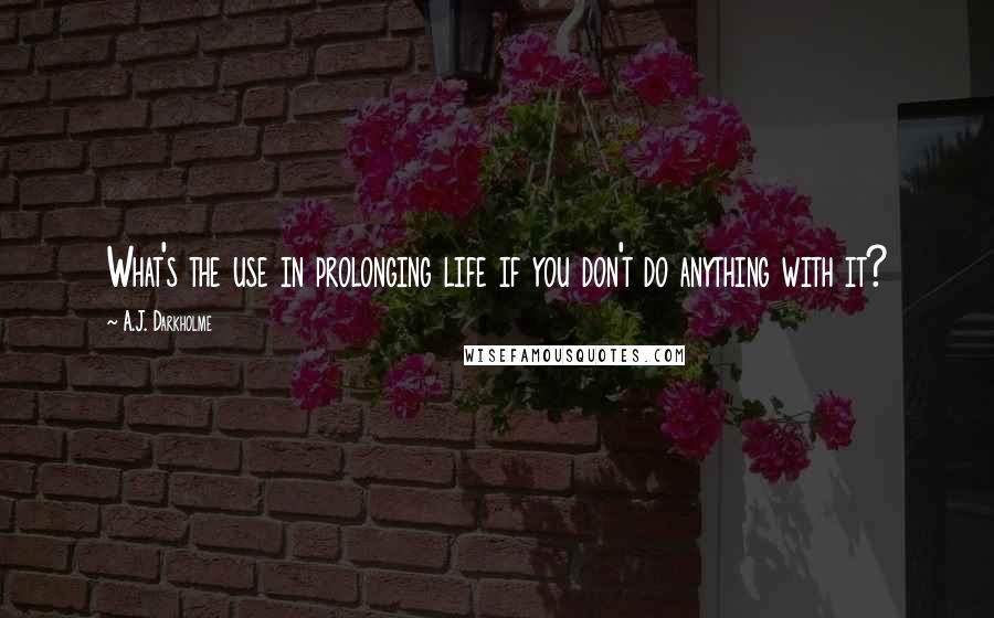 A.J. Darkholme Quotes: What's the use in prolonging life if you don't do anything with it?