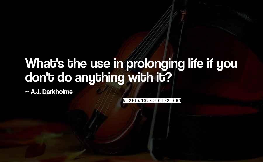 A.J. Darkholme Quotes: What's the use in prolonging life if you don't do anything with it?