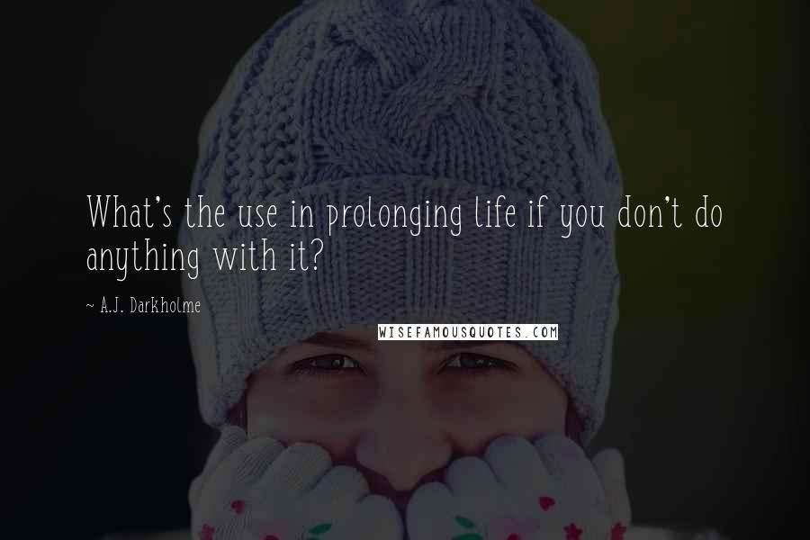 A.J. Darkholme Quotes: What's the use in prolonging life if you don't do anything with it?