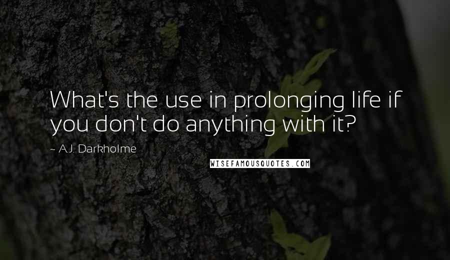 A.J. Darkholme Quotes: What's the use in prolonging life if you don't do anything with it?