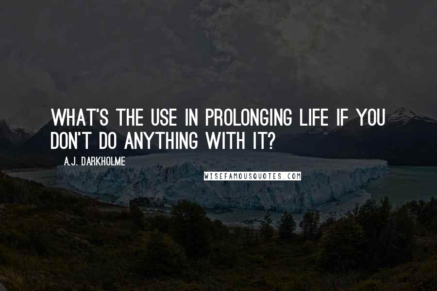 A.J. Darkholme Quotes: What's the use in prolonging life if you don't do anything with it?