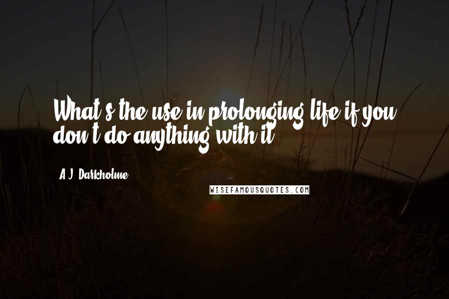 A.J. Darkholme Quotes: What's the use in prolonging life if you don't do anything with it?