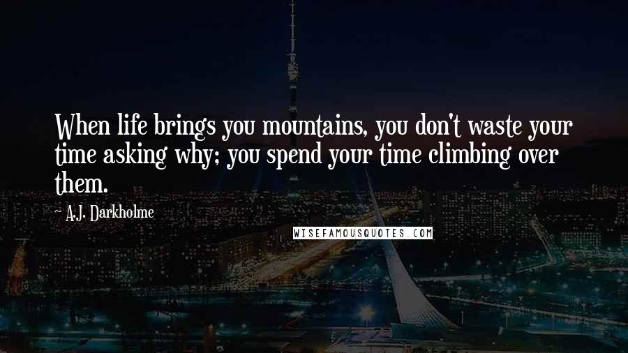 A.J. Darkholme Quotes: When life brings you mountains, you don't waste your time asking why; you spend your time climbing over them.