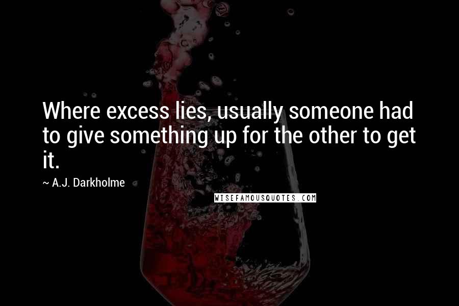 A.J. Darkholme Quotes: Where excess lies, usually someone had to give something up for the other to get it.