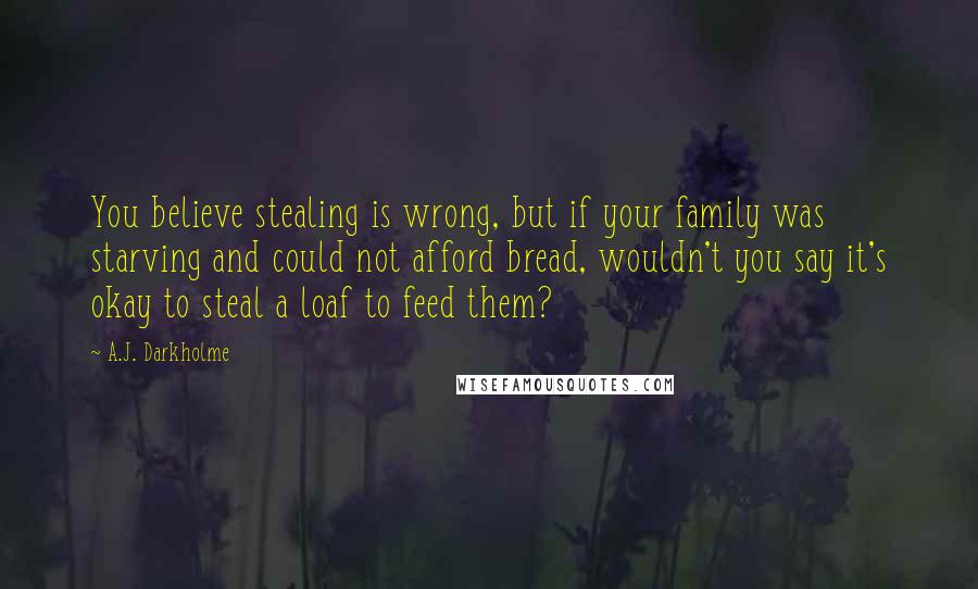 A.J. Darkholme Quotes: You believe stealing is wrong, but if your family was starving and could not afford bread, wouldn't you say it's okay to steal a loaf to feed them?