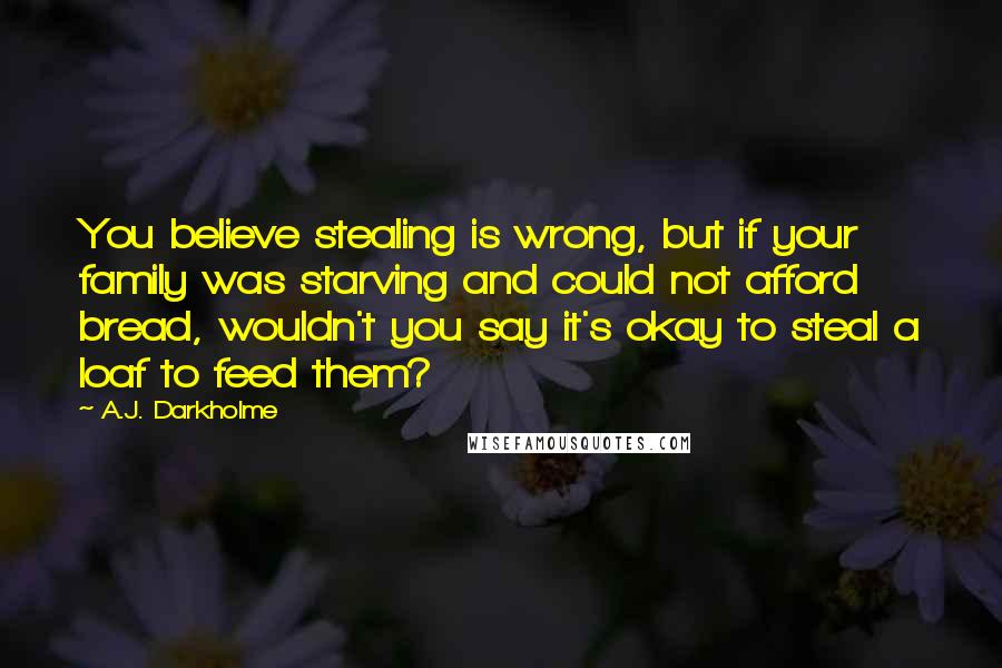 A.J. Darkholme Quotes: You believe stealing is wrong, but if your family was starving and could not afford bread, wouldn't you say it's okay to steal a loaf to feed them?