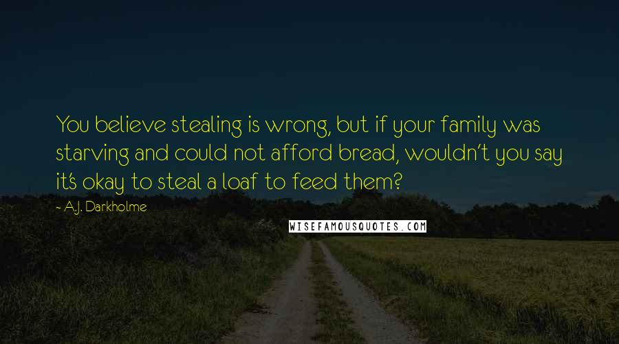 A.J. Darkholme Quotes: You believe stealing is wrong, but if your family was starving and could not afford bread, wouldn't you say it's okay to steal a loaf to feed them?