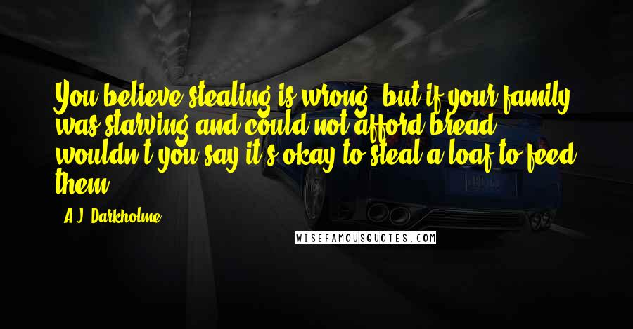 A.J. Darkholme Quotes: You believe stealing is wrong, but if your family was starving and could not afford bread, wouldn't you say it's okay to steal a loaf to feed them?