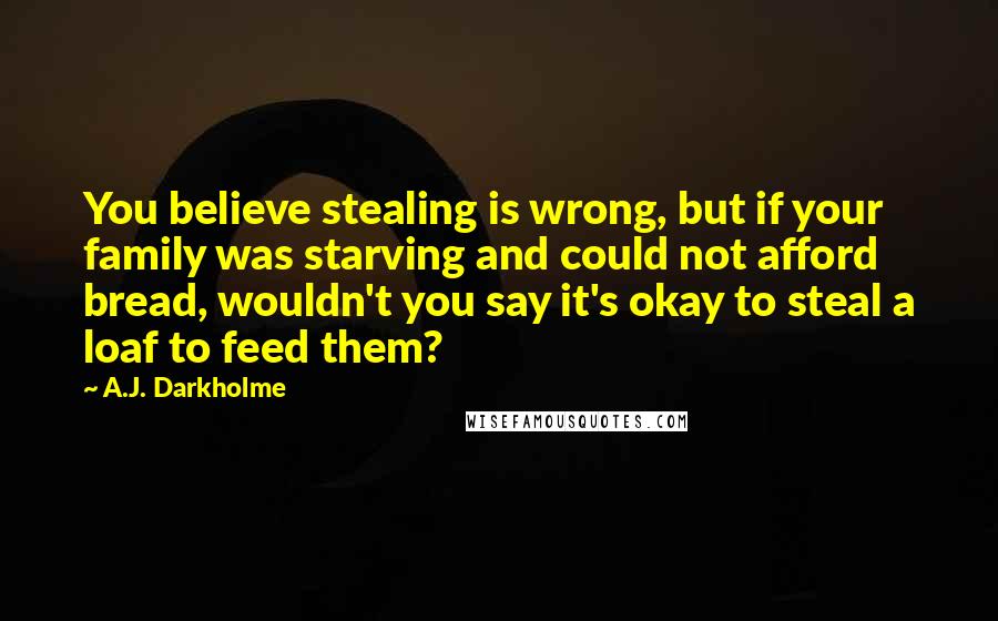 A.J. Darkholme Quotes: You believe stealing is wrong, but if your family was starving and could not afford bread, wouldn't you say it's okay to steal a loaf to feed them?