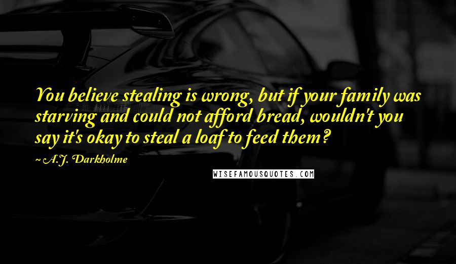 A.J. Darkholme Quotes: You believe stealing is wrong, but if your family was starving and could not afford bread, wouldn't you say it's okay to steal a loaf to feed them?