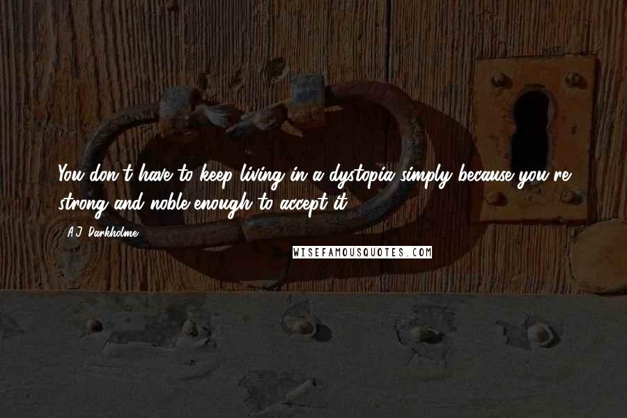 A.J. Darkholme Quotes: You don't have to keep living in a dystopia simply because you're strong and noble enough to accept it.