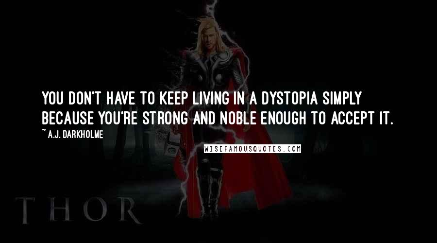 A.J. Darkholme Quotes: You don't have to keep living in a dystopia simply because you're strong and noble enough to accept it.