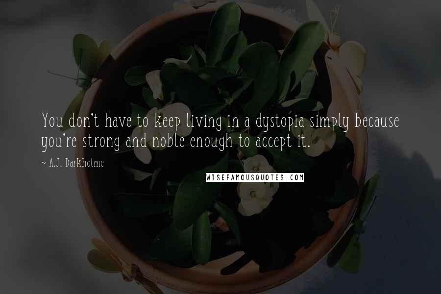 A.J. Darkholme Quotes: You don't have to keep living in a dystopia simply because you're strong and noble enough to accept it.