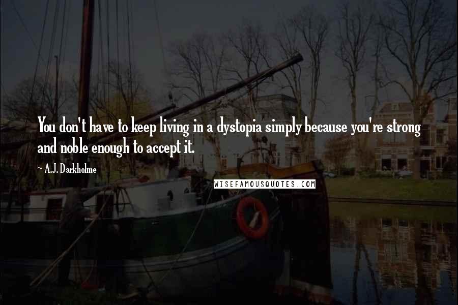 A.J. Darkholme Quotes: You don't have to keep living in a dystopia simply because you're strong and noble enough to accept it.