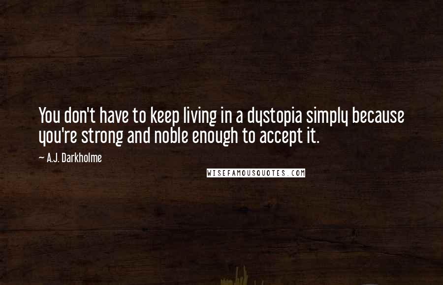 A.J. Darkholme Quotes: You don't have to keep living in a dystopia simply because you're strong and noble enough to accept it.