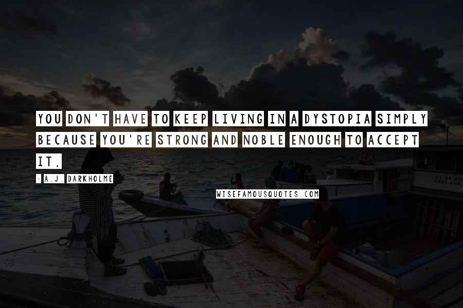 A.J. Darkholme Quotes: You don't have to keep living in a dystopia simply because you're strong and noble enough to accept it.