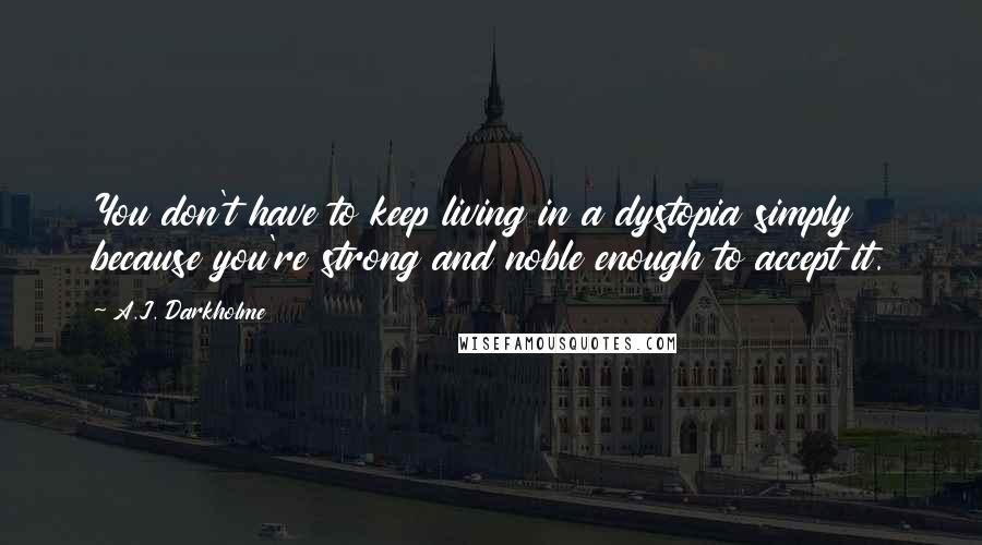 A.J. Darkholme Quotes: You don't have to keep living in a dystopia simply because you're strong and noble enough to accept it.