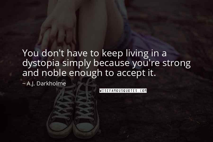 A.J. Darkholme Quotes: You don't have to keep living in a dystopia simply because you're strong and noble enough to accept it.